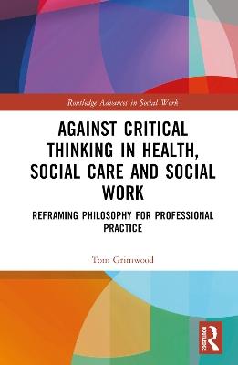 Against Critical Thinking in Health, Social Care and Social Work: Reframing Philosophy for Professional Practice - Tom Grimwood - cover