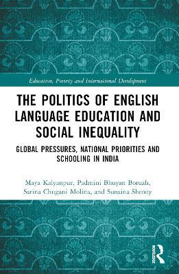 The Politics of English Language Education and Social Inequality: Global Pressures, National Priorities and Schooling in India - Maya Kalyanpur,Padmini Bhuyan Boruah,Sarina Chugani Molina - cover