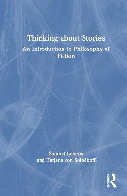 Thinking about Stories: An Introduction to Philosophy of Fiction - Samuel Lebens,Tatjana von Solodkoff - cover