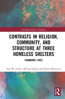 Contrasts in Religion, Community, and Structure at Three Homeless Shelters: Changing Lives - Ines W. Jindra,Michael Jindra,Sarah DeGenero - cover