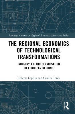 The Regional Economics of Technological Transformations: Industry 4.0 and Servitisation in European Regions - Roberta Capello,Camilla Lenzi - cover