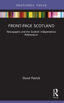 Front-Page Scotland: Newspapers and the Scottish Independence Referendum - David Patrick - cover