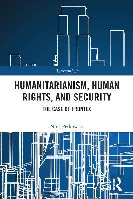 Humanitarianism, Human Rights, and Security: The Case of Frontex - Nina Perkowski - cover