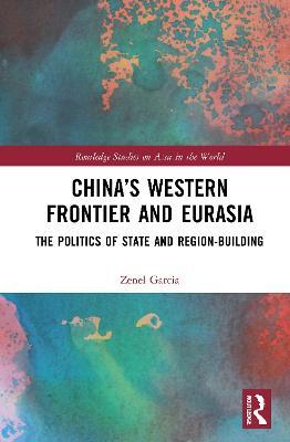 China’s Western Frontier and Eurasia: The Politics of State and Region-Building - Zenel Garcia - cover