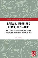 Britain, Japan and China, 1876–1895: East Asian International Relations before the First Sino–Japanese War