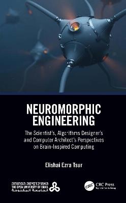 Neuromorphic Engineering: The Scientist’s, Algorithms Designer’s and Computer Architect’s Perspectives on Brain-Inspired Computing - Elishai Ezra Tsur - cover