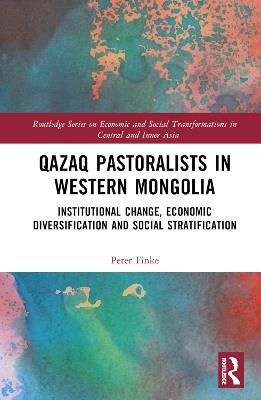 Qazaq Pastoralists in Western Mongolia: Institutional Change, Economic Diversification and Social Stratification - Peter Finke - cover