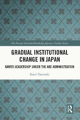 Gradual Institutional Change in Japan: Kantei Leadership under the Abe Administration - Karol Zakowski - cover