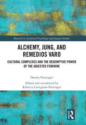 Alchemy, Jung, and Remedios Varo: Cultural Complexes and the Redemptive Power of the Abjected Feminine - Dennis Pottenger - cover