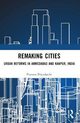 Remaking Cities: Urban Reforms in Ahmedabad and Kanpur, India - Praveen Priyadarshi - cover