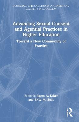 Advancing Sexual Consent and Agential Practices in Higher Education: Toward a New Community of Practice - Jason A. Laker,Erica M. Boas - cover