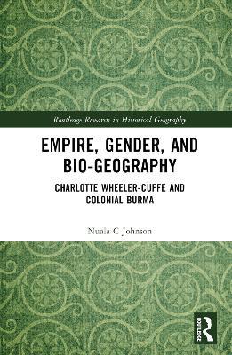 Empire, Gender, and Bio-geography: Charlotte Wheeler-Cuffe and Colonial Burma - Nuala C Johnson - cover