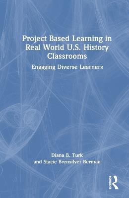 Project Based Learning in Real World U.S. History Classrooms: Engaging Diverse Learners - Diana B. Turk,Stacie Brensilver Berman - cover