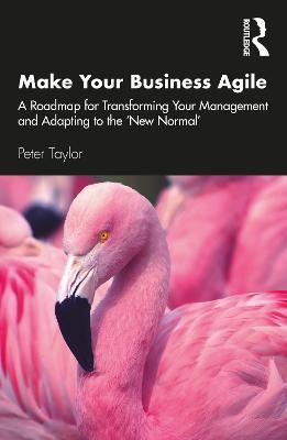 Make Your Business Agile: A Roadmap for Transforming Your Management and Adapting to the ‘New Normal’ - Peter Taylor - cover