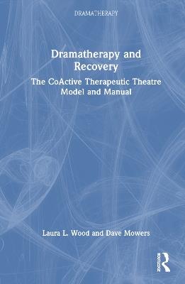 Dramatherapy and Recovery: The CoActive Therapeutic Theatre Model and Manual - Laura L. Wood,Dave Mowers - cover