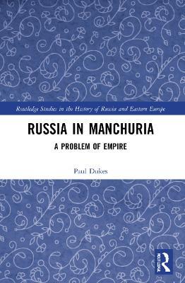 Russia in Manchuria: A Problem of Empire - Paul Dukes - cover