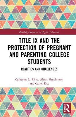 Title IX and the Protection of Pregnant and Parenting College Students: Realities and Challenges - Catherine L. Riley,Alexis Hutchinson,Carley Dix - cover