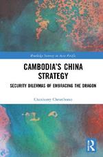 Cambodia’s China Strategy: Security Dilemmas of Embracing the Dragon