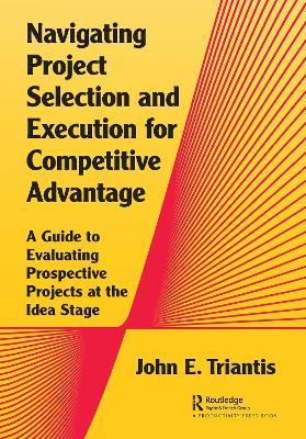 Navigating Project Selection and Execution for Competitive Advantage: A Guide to Evaluating Prospective Projects at the Idea Stage - John Triantis - cover