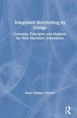 Integrated Storytelling by Design: Concepts, Principles and Methods for New Narrative Dimensions - Klaus Paulsen - cover