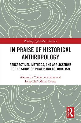 In Praise of Historical Anthropology: Perspectives, Methods, and Applications to the Study of Power and Colonialism - Alexandre Coello de la Rosa,Josep Lluis Mateo Dieste - cover
