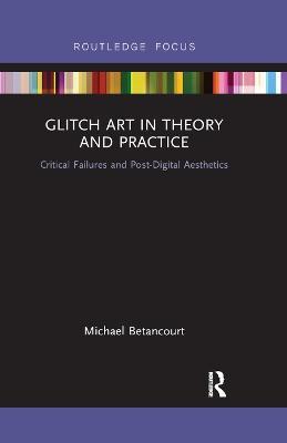 Glitch Art in Theory and Practice: Critical Failures and Post-Digital Aesthetics - Michael Betancourt - cover