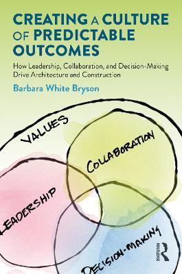 Creating a Culture of Predictable Outcomes: How Leadership, Collaboration, and Decision-Making Drive Architecture and Construction - Barbara Bryson - cover