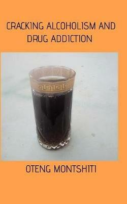 Cracking alcoholism and drug addiction - Oteng Montshiti - cover