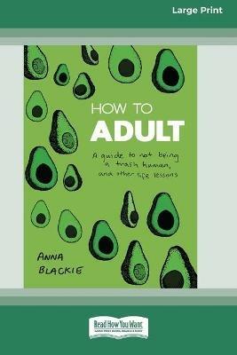 How to Adult: A guide to not being a trash human, and other life lessons (16pt Large Print Edition) - Anna Blackie - cover