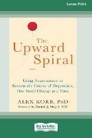 The Upward Spiral: Using Neuroscience to Reverse the Course of Depression, One Small Change at a Time (16pt Large Print Edition) - Alex Korb - cover