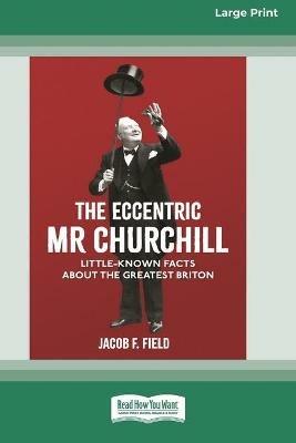 The Eccentric Mr Churchill: Little Known Facts about the Greatest Briton (16pt Large Print Edition) - Jacob F Field - cover