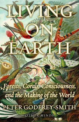 Living on Earth: Forests, Corals, Consciousness, and the Making of the World - Peter Godfrey-Smith - cover