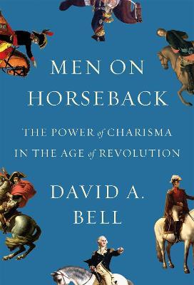 Men on Horseback: The Power of Charisma in the Age of Revolution - David A. Bell - cover