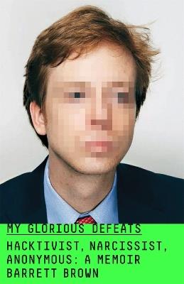 My Glorious Defeats: Hacktivist, Narcissist, Anonymous - Barrett Brown - cover