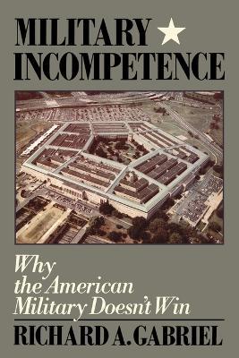 Military Incompetence: Why the American Military Doesn't Win - Richard Gabriel - cover