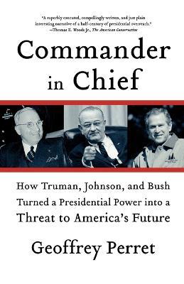 Commander in Chief: How Truman, Johnson, and Bush Turned a Presidential Power Into a Threat to America's Future - Geoffrey Perret - cover