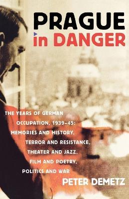 Prague in Danger: The Years of German Occupation, 1939-45: Memories and History, Terror and Resistance, Theatre and Jazz, Film and Poetry - Peter Demetz - cover