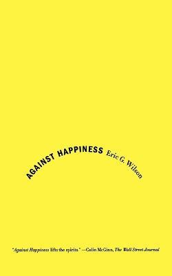 Against Happiness: In Praise of Melancholy - Eric G. Wilson - cover