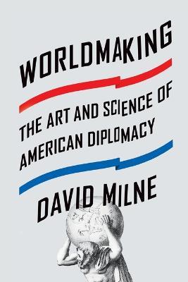 Worldmaking: The Art and Science of American Diplomacy - David Milne - cover