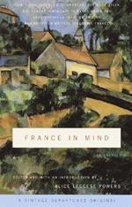 France in Mind: An Anthology: From Henry James, Edith Wharton, Gertrude Stein, and Ernest Hemingway to Peter Mayle and Adam Gopnik--A Feast of British and American Writers Celebrate France