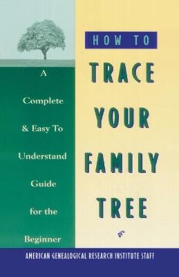 How to Trace Your Family Tree: A Complete & Easy- to-Understand Guide for the Beginner - American Genealogy Institute - cover