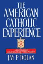 The American Catholic Experience: A History from Colonial Times to the Present