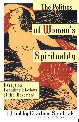 The Politics of Women's Spirituality: Essays by Founding Mothers of the Movement - Charlene Spretnak - cover