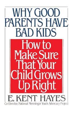 Why Good Parents Have Bad Kids: How to Make Sure That Your Child Grows Up Right - E. Kent Hayes - cover