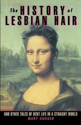 The History of Lesbian Hair: And Other Tales of Bent Life in a Straight World - Mary Dugger - cover