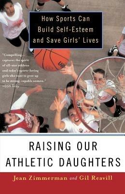 Raising Our Athletic Daughters: How Sports Can Build Self-Esteem And Save Girls' Lives - Jean Zimmerman - cover