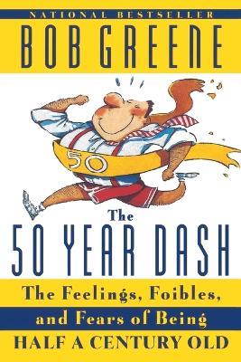 The 50 Year Dash: The Feelings, Foibles, and Fears of Being Half a Century Old - Bob Greene - cover