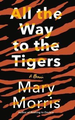 All the Way to the Tigers: A Memoir - Mary Morris - cover