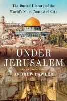 Under Jerusalem: The Buried History of the World's Most Contested City - Andrew Lawler - cover