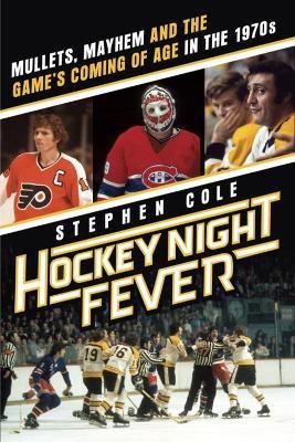 Hockey Night Fever: Mullets, Mayhem and the Game's Coming of Age in the 1970s - Stephen Cole - cover